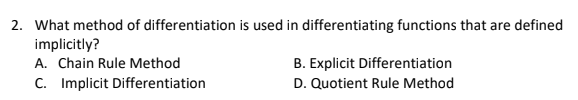 2. What method of differentiation is used in differentiating functions that are defined
implicitly?
A. Chain Rule Method
B. Explicit Differentiation
C. Implicit Differentiation
D. Quotient Rule Method

