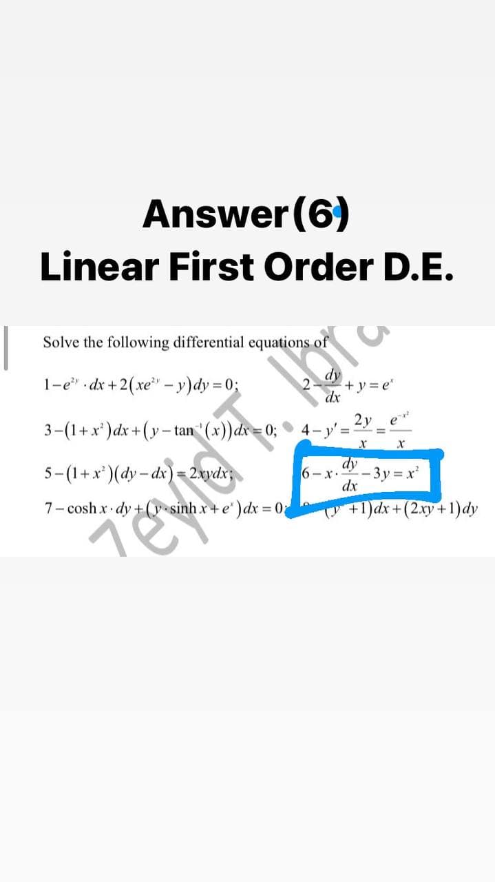 Answer (6)
Linear First Order D.E.
Solve the following differential equations of
1-e" dx +2(xe – y)dy = 0;
+y3e'
dx
2y
e
3-(1+x*)dx +(y- tan "(x))dr = 0; 4-y'=
dy
5-(1+x*)(dy - dx) = 2xydx
6-x
3y = x'
dx
7- cosh x dy +(y sinh x+ e") dx 0;
+1)dx+(2.xy+1)dy
