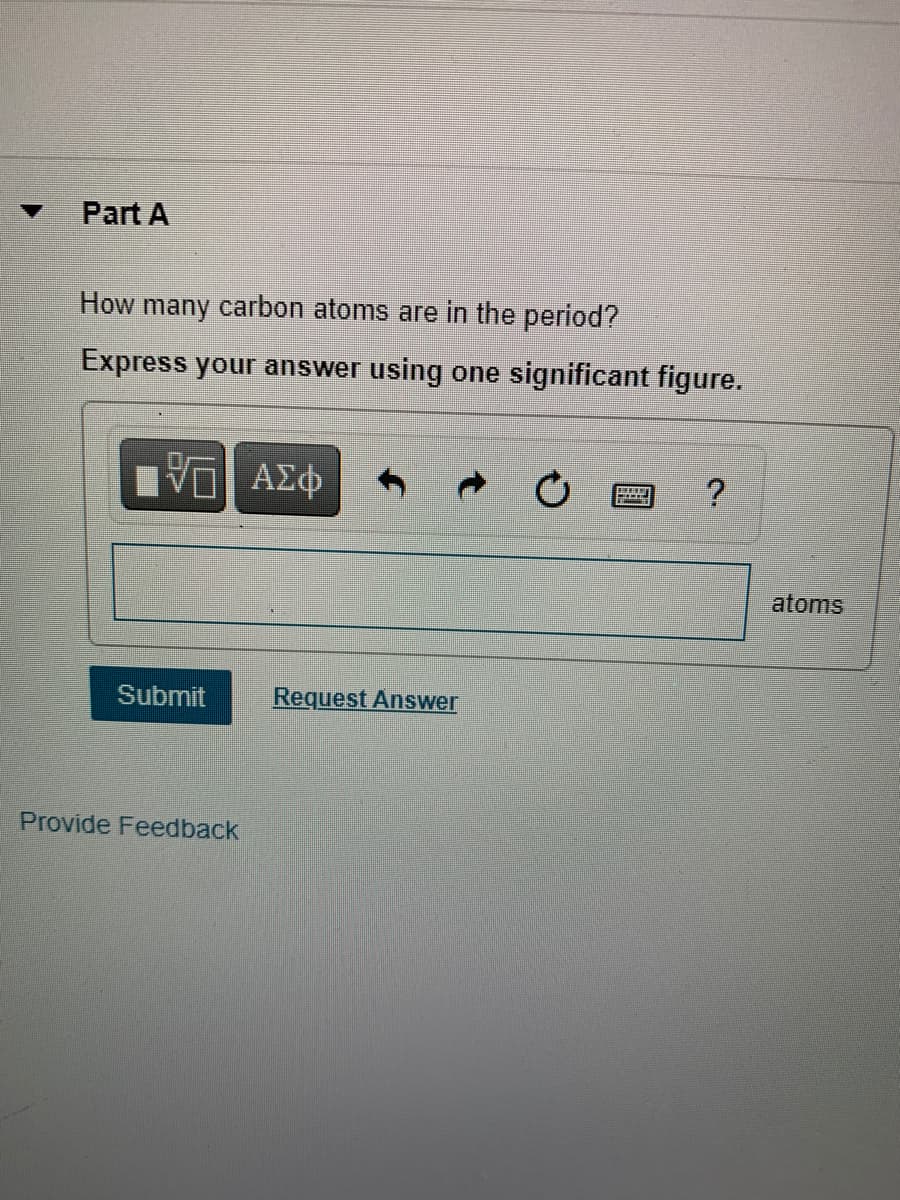 Part A
How many carbon atoms are in the period?
Express your answer using one significant figure.
atoms
Submit
Request Answer
Provide Feedback
