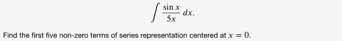 sin x
dx.
5х
Find the first five non-zero terms of series representation centered at x = 0.
