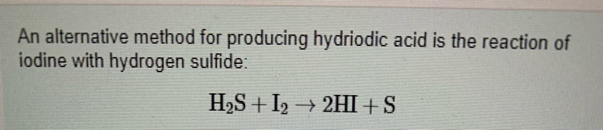 An alternative method for producing hydriodic acid is the reaction of
iodine with hydrogen sulfide:
H2S + I2 2HI +S

