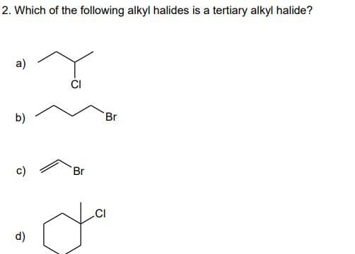 2. Which of the following alkyl halides is a tertiary alkyl halide?
a)
CI
b)
Br
Br
.CI
d)
