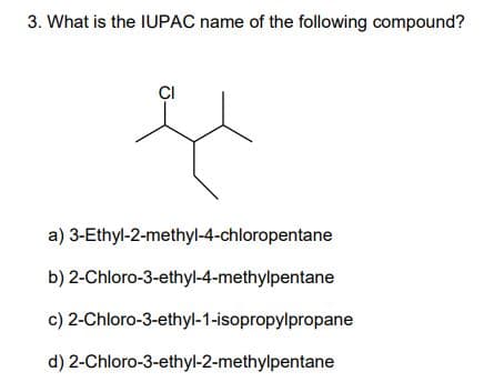 3. What is the IUPAC name of the following compound?
ÇI
a) 3-Ethyl-2-methyl-4-chloropentane
b) 2-Chloro-3-ethyl-4-methylpentane
c) 2-Chloro-3-ethyl-1-isopropylpropane
d) 2-Chloro-3-ethyl-2-methylpentane
