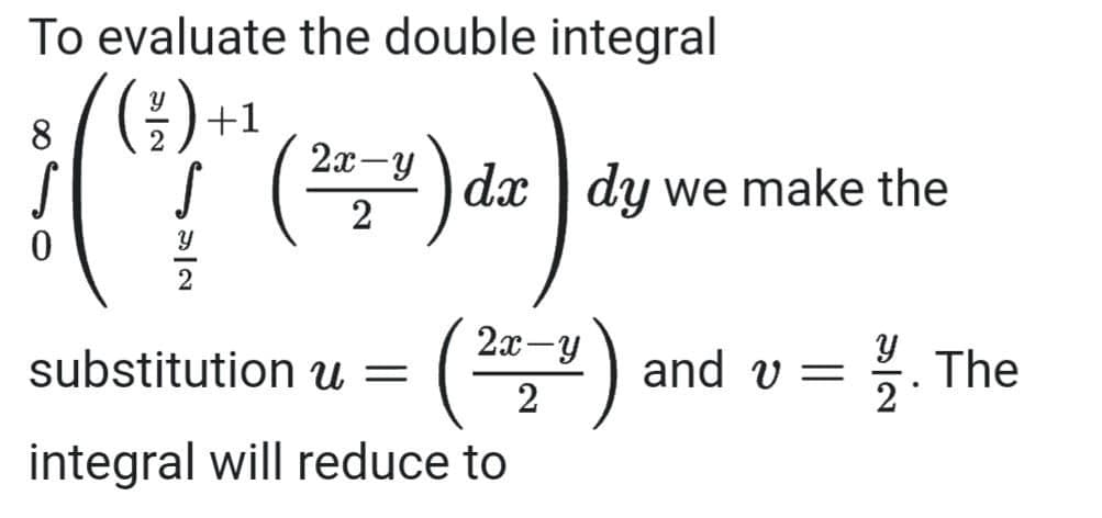 To evaluate the double integral
:) +1
8
2x-y
(7²)
22=2") dx dy we
0
substitution u =
(22-U)
(²
integral will reduce to
dy we make the
У
and v=
23/2. The