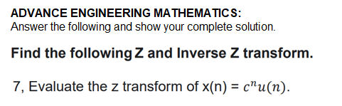 ADVANCE ENGINEERING MATHEMATICS:
Answer the following and show your complete solution.
Find the following Z and Inverse Z transform.
7, Evaluate the z transform of x(n) = c"u(n).