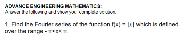 ADVANCE ENGINEERING MATHEMATICS:
Answer the following and show your complete solution.
1. Find the Fourier series of the function f(x) = |x| which is defined
over the range - T<x< T.