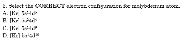 3. Select the CORRECT electron configuration for molybdenum atom.
A. [Kr] 5s+4d5
B. [Kr] 5s²4d4
C. [Kr] 5s+4dº
D. [Kr] 5s+4d10
