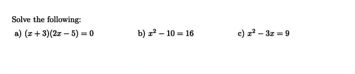 Solve the following:
a) (x +3)(2x – 5) = 0
b) x? – 10 = 16
c) x? – 3x = 9

