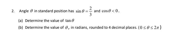 2. Angle 0 in standard position has sin 0 == and cos0 < 0.
3
(a) Determine the value of tan e
(b) Determine the value of 0, in radians, rounded to 4 decimal places. (0 <0<2n)
