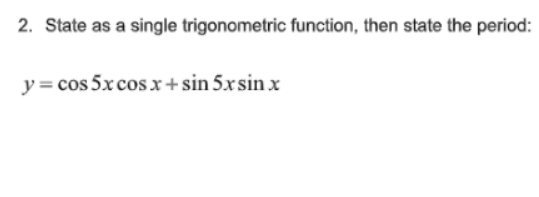 2. State as a single trigonometric function, then state the period:
y= cos 5x cos x+sin 5xsin x
