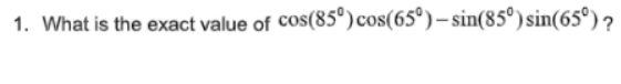 1. What is the exact value of Cos(85°) cos(65°)– sin(85°) sin(65º) ?
