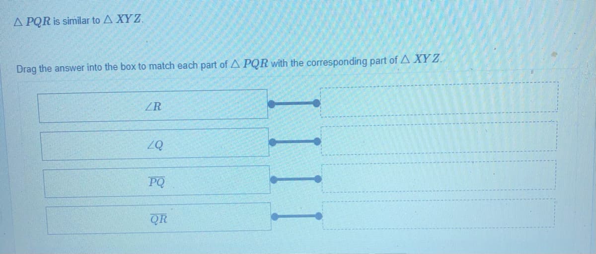 A PQR is similar to A XYZ.
Drag the answer into the box to match each part of A PQR with the corresponding part of A XYZ.
ZR
PQ
QR
IIII
