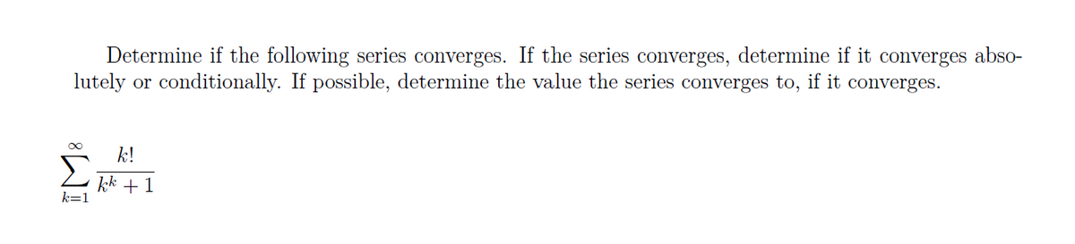 Determine if the following series converges. If the series converges, determine if it converges abso-
lutely or conditionally. If possible, determine the value the series converges to, if it converges.
k!
kk + 1
8
k=1