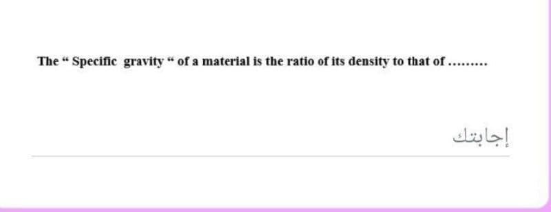 The " Specific gravity " of a material is the ratio of its density to that of . .
إجابتك

