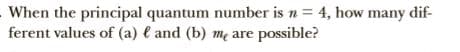 When the principal quantum number is n = 4, how many dif-
ferent values of (a) l and (b) me are possible?
