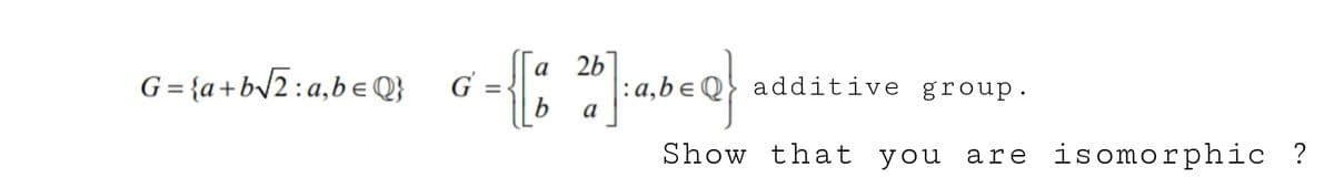 2b
G = {a+bV2:a,beQ}
a
G =
additive group.
a
Show that you
isomorphic ?
are
