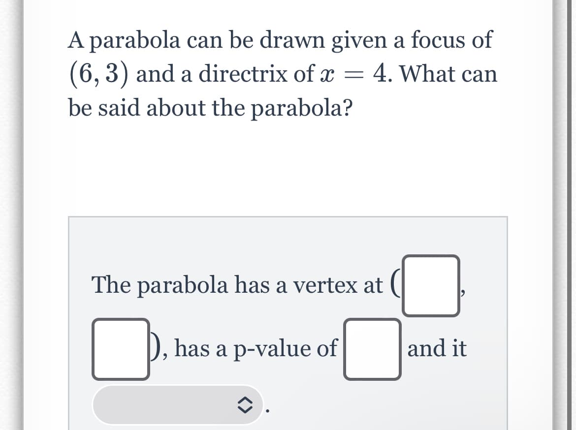 A parabola can be drawn given a focus of
(6, 3) and a directrix of x = 4. What can
be said about the parabola?
The parabola has a vertex at
has a p-value of
î
]
and it