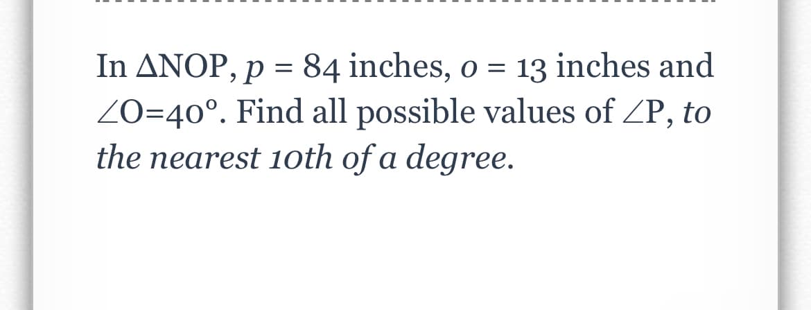 In ANOP, p = 84 inches, o = 13 inches and
ZO=40°. Find all possible values of ZP, to
the nearest 10th of a degree.