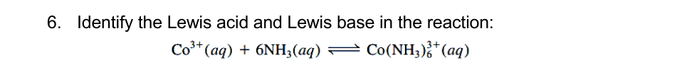6. Identify the Lewis acid and Lewis base in the reaction:
Co³* (aq) + 6NH;(aq)
= Co(NH;);*(aq)

