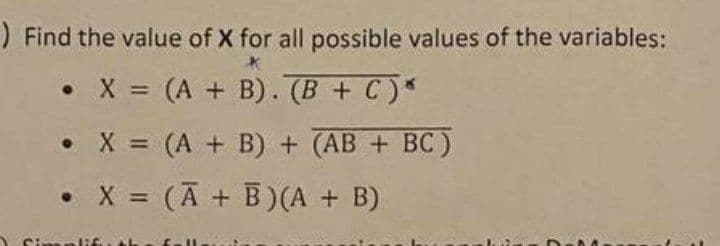 ) Find the value of X for all possible values of the variables:
. X = (A + B). (B+C)*
.
X = (A + B) + (AB + BC)
.
X = (A + B) (A + B)
Simp
C