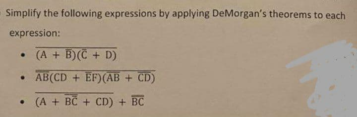 Simplify the following expressions by applying DeMorgan's theorems to each
expression:
• (A + B)(C+ D)
.
AB(CD + EF) (AB + CD)
• (A + BC + CD) + BC