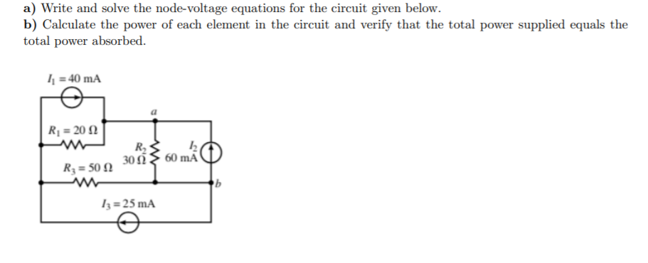 a) Write and solve the node-voltage equations for the circuit given below.
b) Calculate the power of each element in the circuit and verify that the total power supplied equals the
total power absorbed.
4 = 40 mA
Rq = 20 N
R2
30 Ω
R3 = 50 N
60 mÃ
Iz=25 mA
