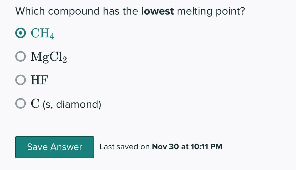 Which compound has the lowest melting point?
O CH4
O MgCl₂
O HF
O C (s, diamond)
Save Answer
Last saved on Nov 30 at 10:11 PM