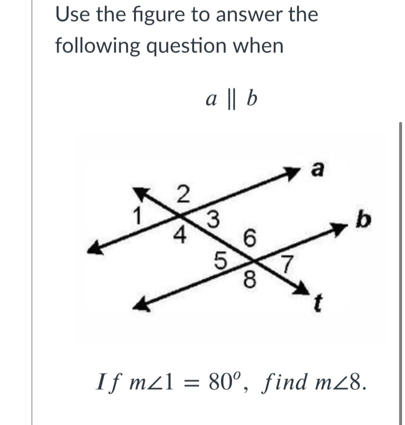 Use the figure to answer the
following question when
a || b
a
1
3
b
4
6.
5.
8.
If m21 = 80°, find m28.
