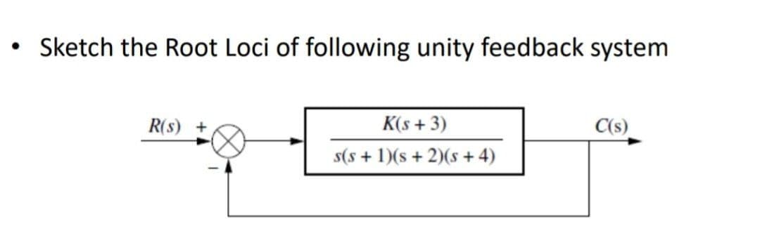 • Sketch the Root Loci of following unity feedback system
R(s) +
K(s + 3)
C(s)
s(s + 1)(s + 2)(s + 4)
