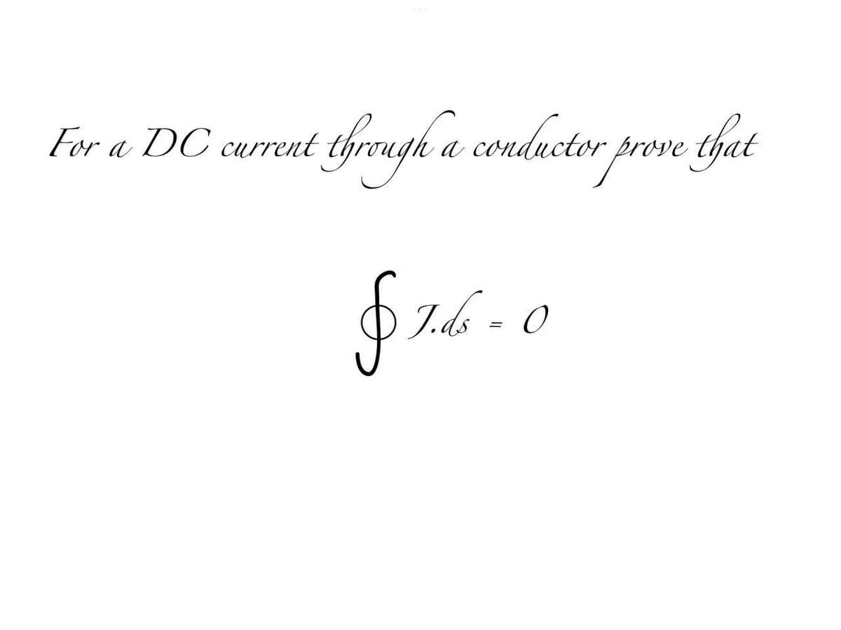 For a DC current
through a conductor prove that
§ 1.ds
J.ds = 0