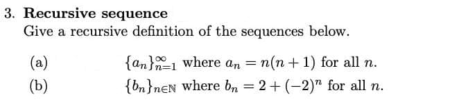 3. Recursive sequence
Give a recursive definition of the sequences below.
(a)
{an}1 where an = n(n +1) for all n.
(b)
{bn}n€N where bn = 2+ (-2)" for all n.
