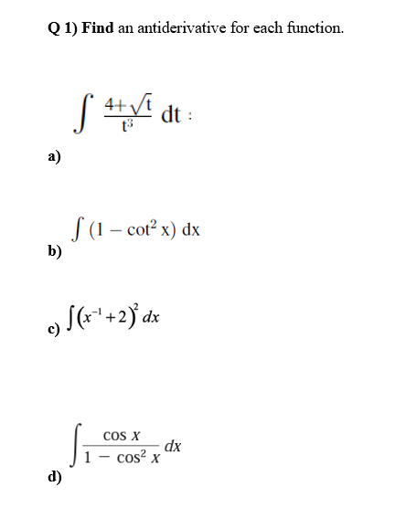 Q 1) Find an antiderivative for each function.
( i dt :
a)
S (1 – cot? x) dx
b)
cos X
dx
cos? x
d)
