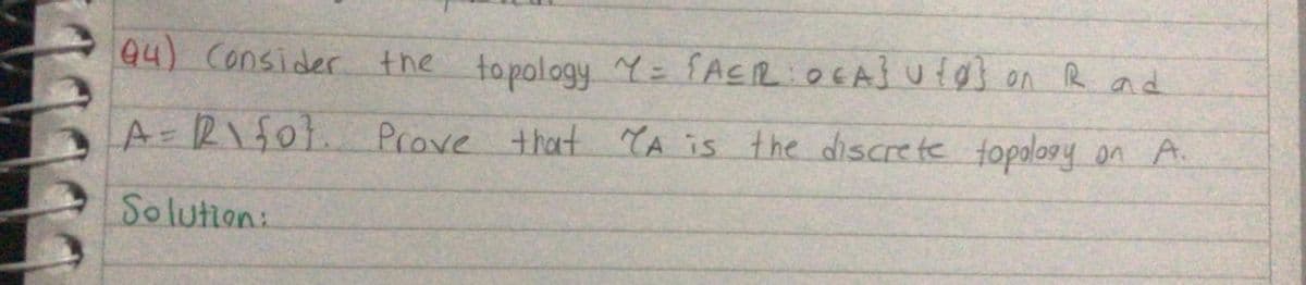 94) Consider
the topology Y= SACR:0EASufo} on R ad
A=RIF0}. Prove that TA is the discrete topology on A.
Solution:
