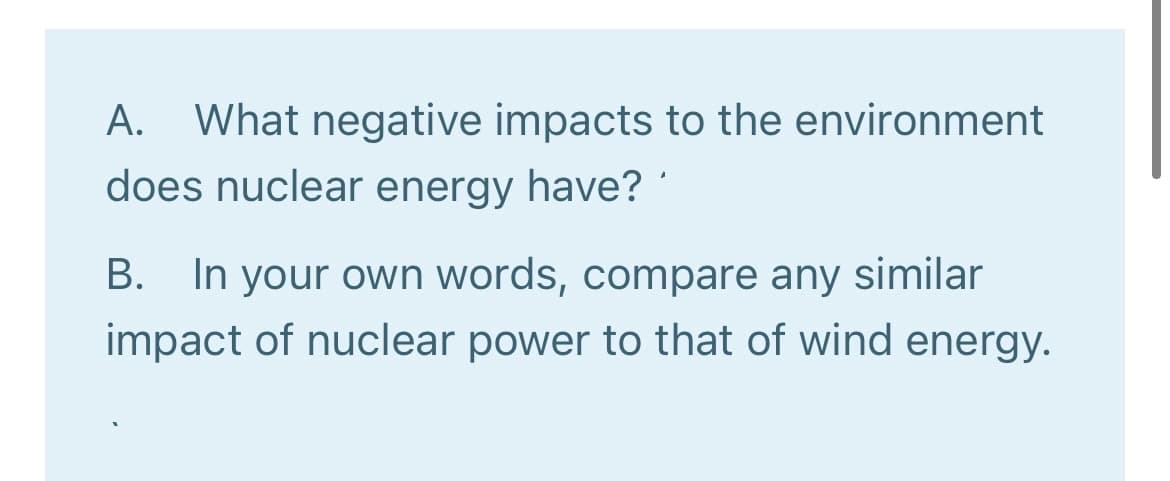A. What negative impacts to the environment
does nuclear energy have?
B. In your own words, compare any similar
impact of nuclear power to that of wind energy.
