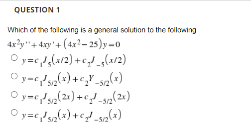 QUESTION 1
Which of the following is a general solution to the following
4x?y"+4xy'+ (4x2 – 25) y=0
O y=c,,(x/2) +c_s(x/2)
O y=c,/sn(x) +c,¥_s12(x)
O y=c,!s2(2x) +c_J_s2(21)
O y=cJs2(x) +c_s12(x)
5/2
-5/2
-5/2
