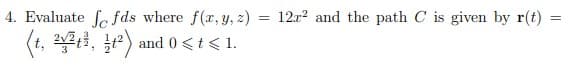 4. Evaluate f fds where f(r, y, z)
12r? and the path C is given by r(t)
(t, i, ) and 0<t< 1.
