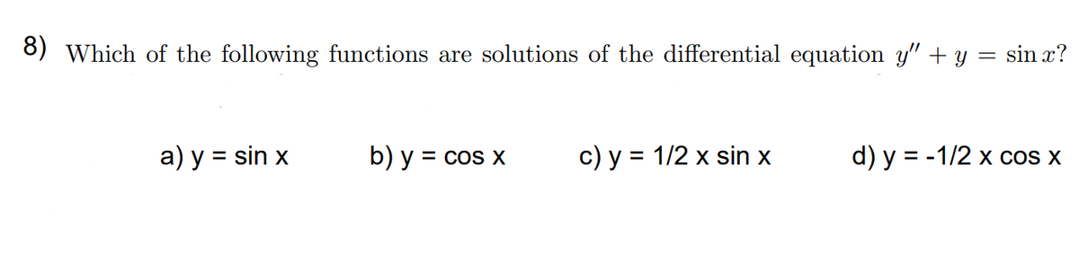 8) Which of the following functions are solutions of the differential equation y" + y = sin x?
a) y = sin x
b) y = cos x
c) y = 1/2 x sin x
d) y = -1/2 x cos X
