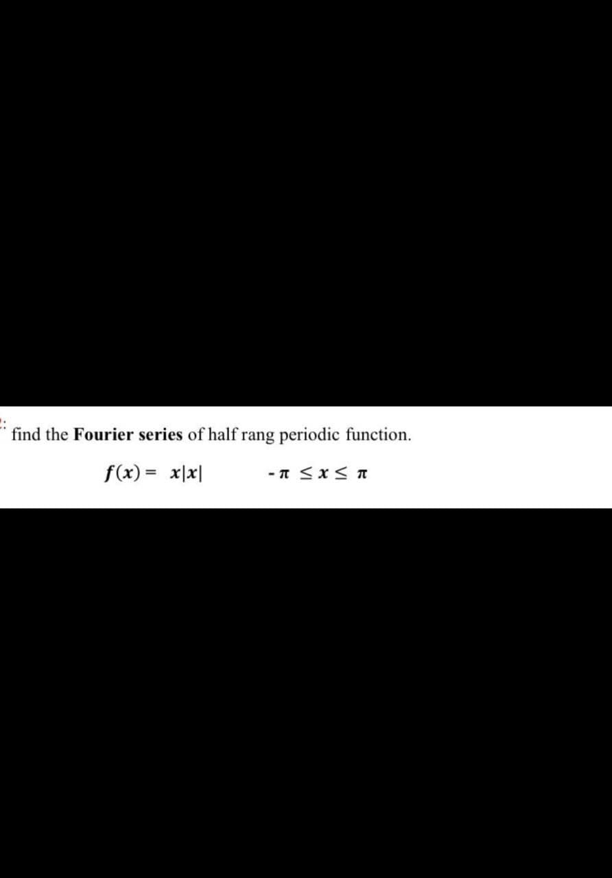 find the Fourier series of half rang periodic function.
f(x) = x|x|
-π <x<π