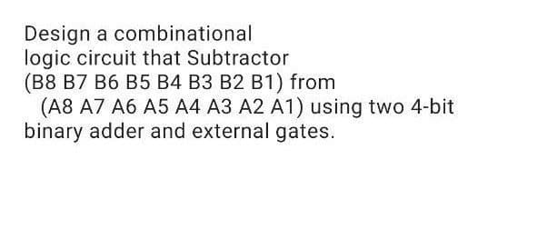Design a combinational
logic circuit that Subtractor
(B8 B7 B6 B5 B4 B3 B2 B1) from
(A8 A7 A6 A5 A4 A3 A2 A1) using two 4-bit
binary adder and external gates.