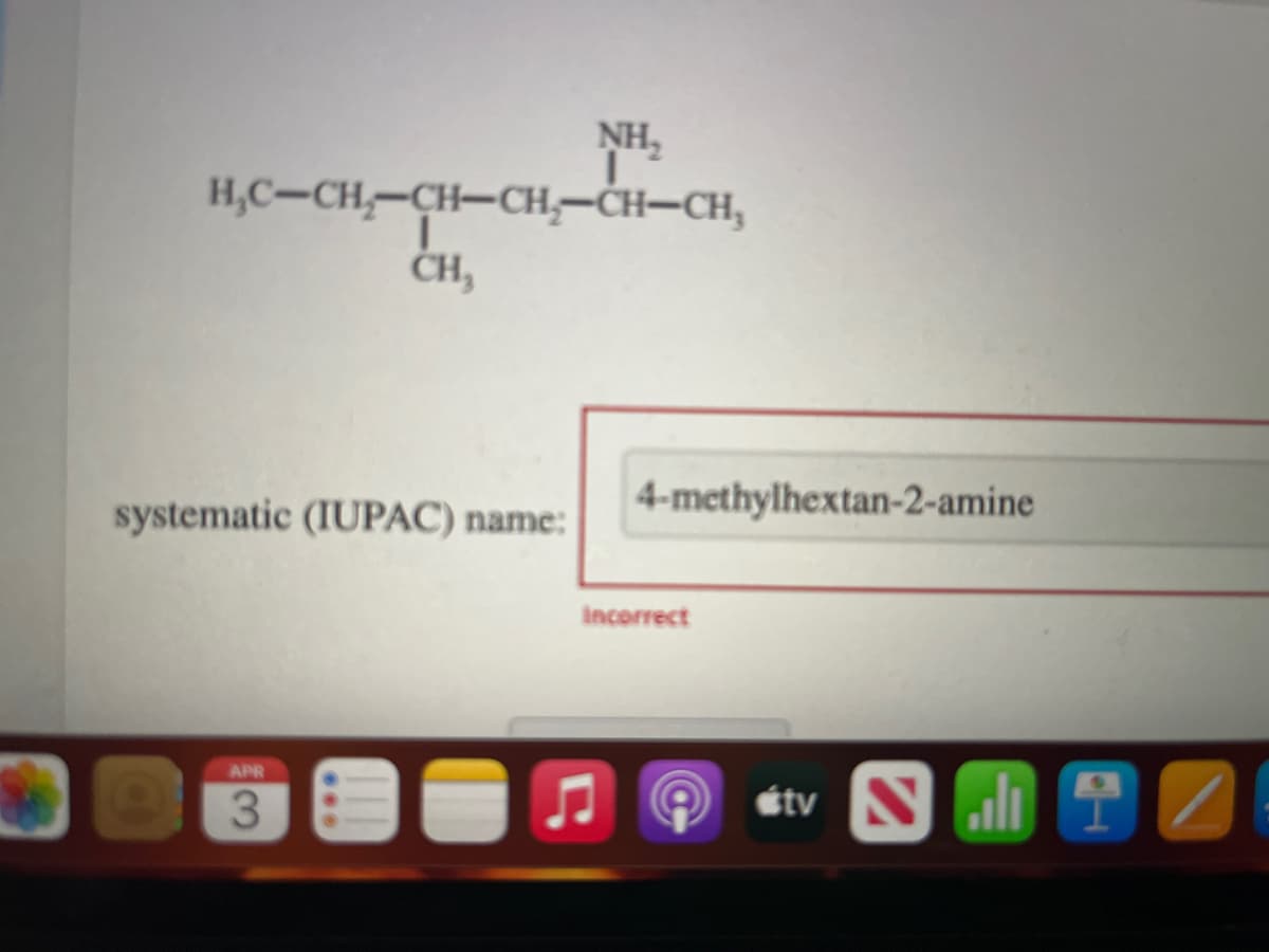 NH,
H,C-CH-CH-CH,-CH-CH,
ČH,
4-methylhextan-2-amine
systematic (IUPAC) name:
Incorrect
APR
étv
3.
