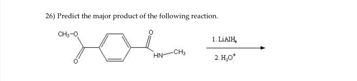 26) Predict the major product of the following reaction.
CH3-0
1. LIAIH,
CH3
HN-
2. H,0*
