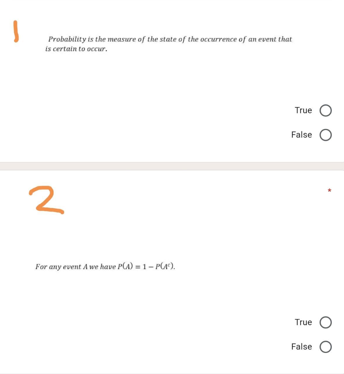 Probability is the measure of the state of the occurrence of an event that
is certain to occur.
True
False
*
For any event A we have P(A) = 1– P(A).
True O
False O
