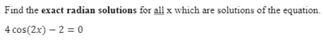 Find the exact radian solutions for all x which are solutions of the equation.
4 cos(2x) – 2 = 0
