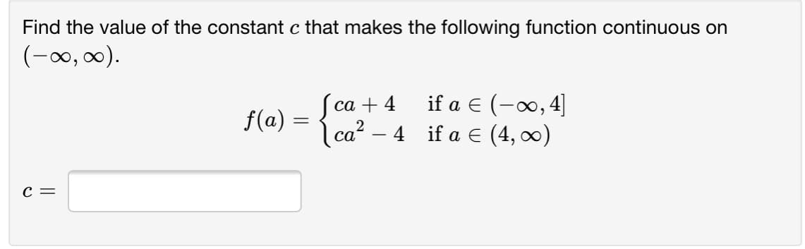 Find the value of the constant c that makes the following function continuous on
(-0, 0).
if a E (-∞, 4]
Jса + 4
| ca? – 4 if a E (4, 0)
f(a) =
с —
