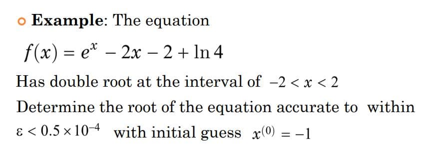 o Example: The equation
f(x) = e* – 2x – 2 + In 4
Has double root at the interval of -2 < x < 2
Determine the root of the equation accurate to within
ɛ < 0.5 x 10-4 with initial guess x(0) = -1
