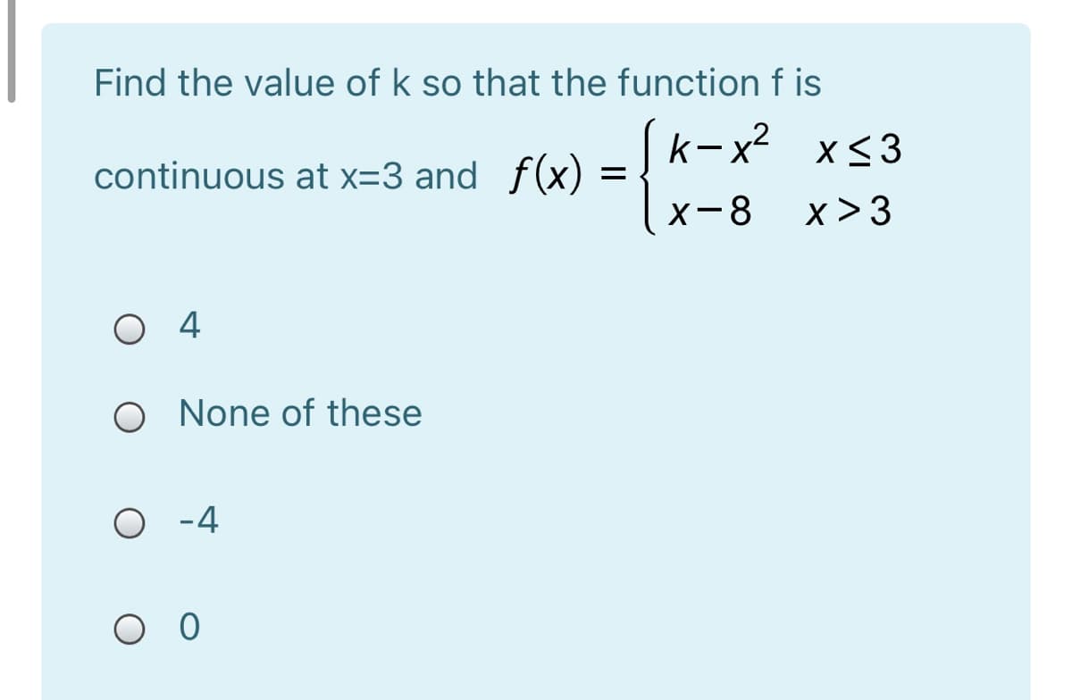 Find the value of k so that the function f is
continuous at x=3 and f(x)
k-x?
x<3
X-8
x >3
O 4
O None of these
О -4
O O
