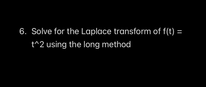 6. Solve for the Laplace transform of f(t) =
t^2 using the long method

