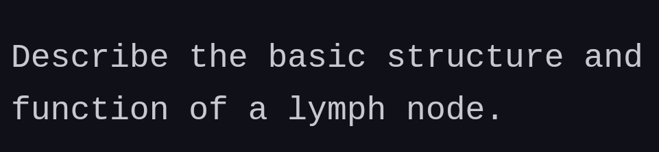 Describe the basic structure and
function of a lymph node.
