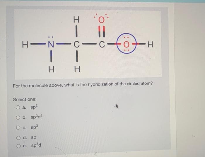 H.
||
H-N-C-C
H.
H
H
For the molecule above, what is the hybridization of the circled atom?
Select one:
a. sp?
O b. sp°d?
O c. sp3
O d. sp
e. sp°d
