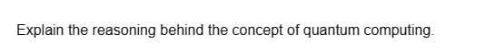 Explain the reasoning behind the concept of quantum computing.